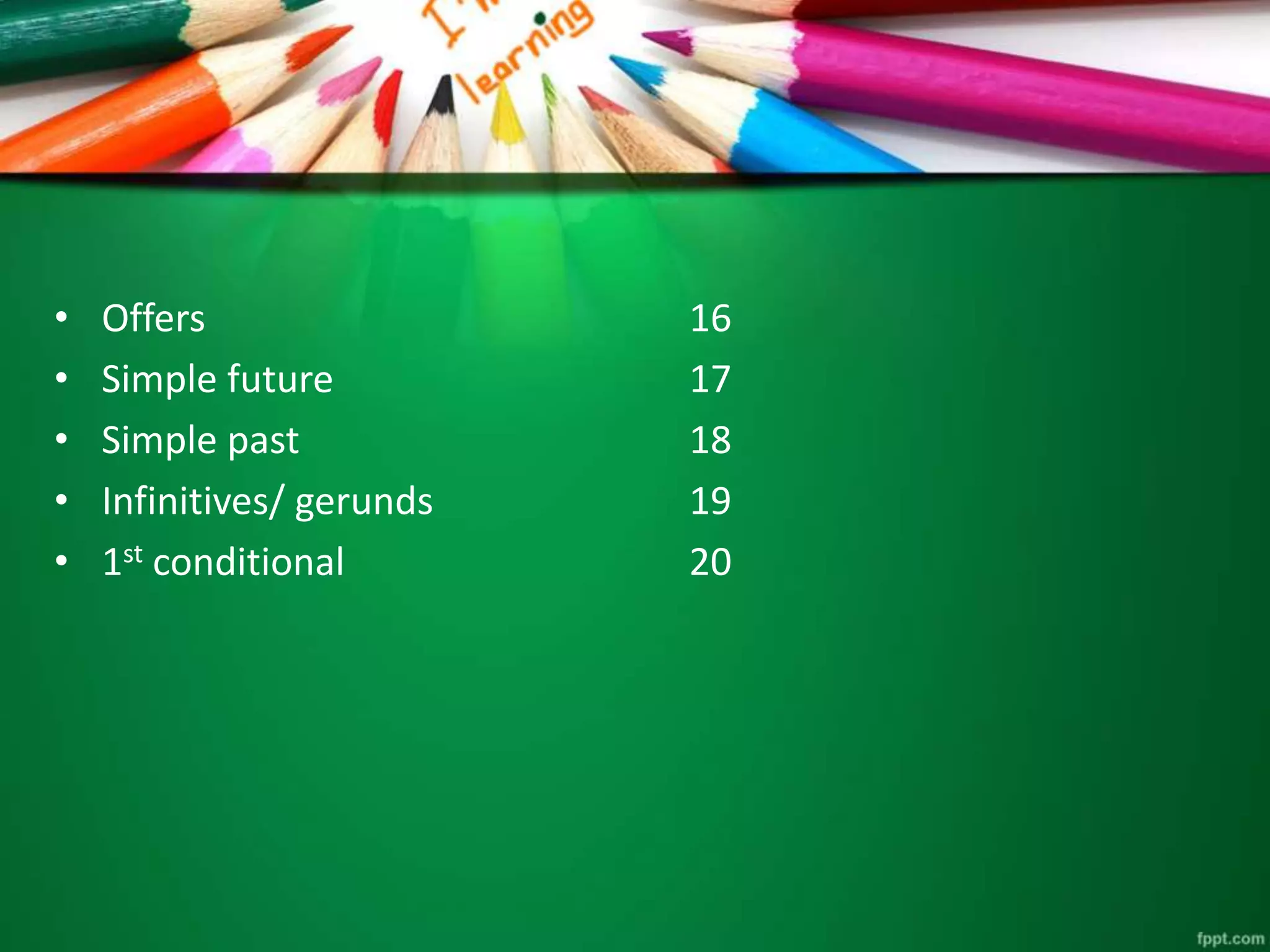 • Offers 16 
• Simple future 17 
• Simple past 18 
• Infinitives/ gerunds 19 
• 1st conditional 20 
 