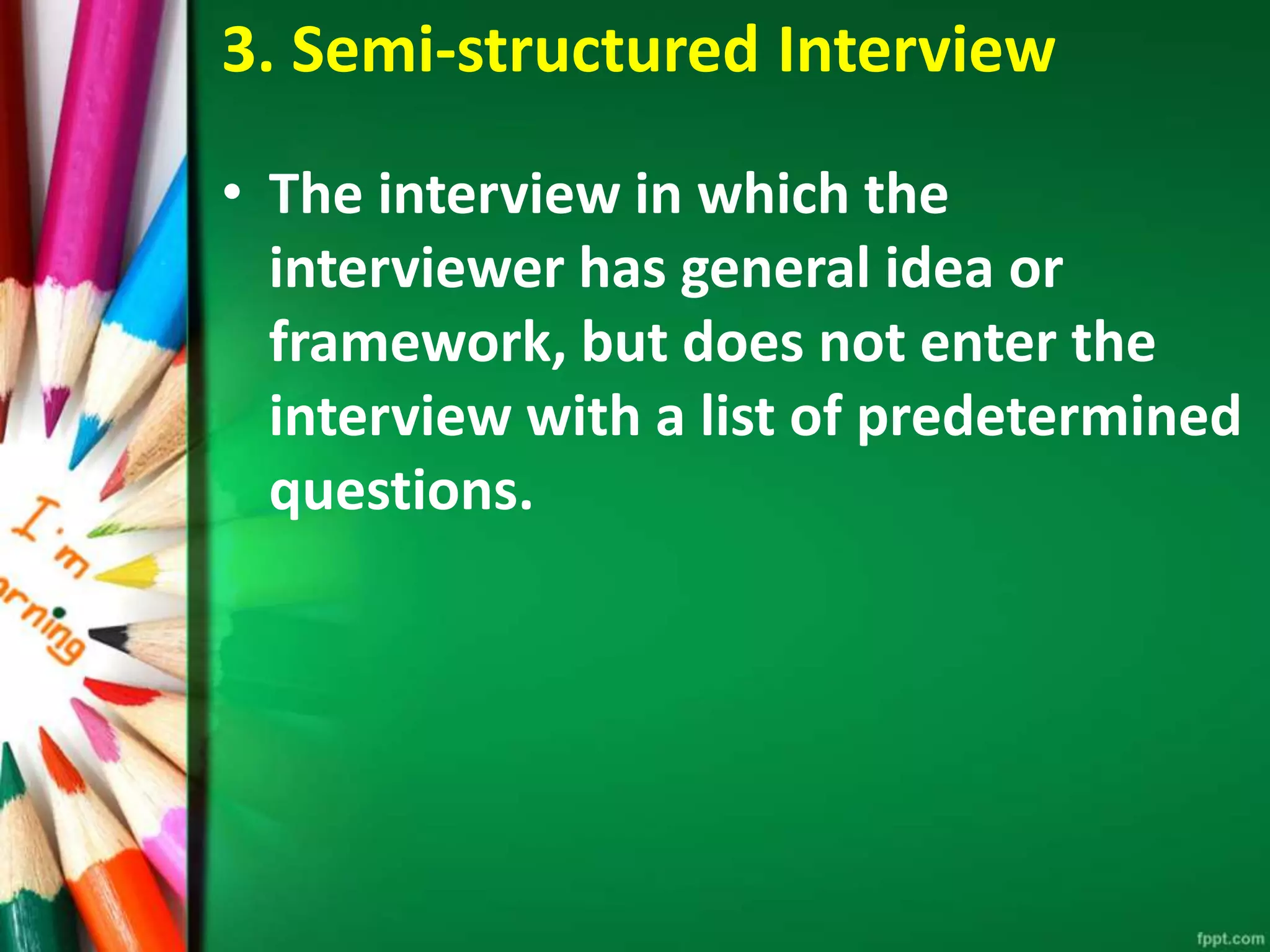 3. Semi-structured Interview 
• The interview in which the 
interviewer has general idea or 
framework, but does not enter the 
interview with a list of predetermined 
questions. 
 