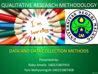 QUALITATIVE RESEARCH METHODOLOGY 
DATA AND DATA COLLECTION METHODS 
Presented by: 
Rizky Amelia 140221807915 
Yuni Wahyuningsih 140221807458 
 