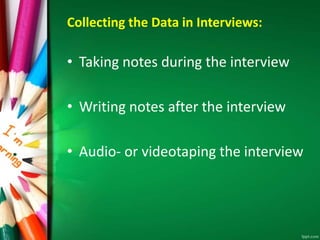 Collecting the Data in Interviews: 
• Taking notes during the interview 
• Writing notes after the interview 
• Audio- or videotaping the interview 
 