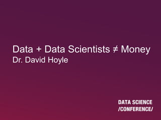 Data + Data Scientists ≠ Money
Dr. David Hoyle
 