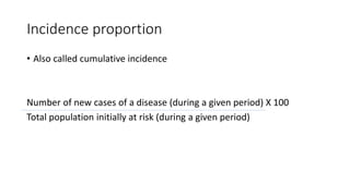 Incidence proportion
• Also called cumulative incidence
Number of new cases of a disease (during a given period) X 100
Total population initially at risk (during a given period)
 