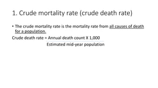 1. Crude mortality rate (crude death rate)
• The crude mortality rate is the mortality rate from all causes of death
for a population.
Crude death rate = Annual death count X 1,000
Estimated mid-year population
 
