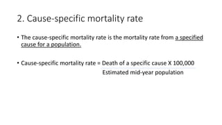 2. Cause-specific mortality rate
• The cause-specific mortality rate is the mortality rate from a specified
cause for a population.
• Cause-specific mortality rate = Death of a specific cause X 100,000
Estimated mid-year population
 