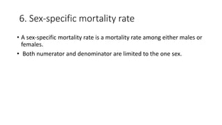 6. Sex-specific mortality rate
• A sex-specific mortality rate is a mortality rate among either males or
females.
• Both numerator and denominator are limited to the one sex.
 