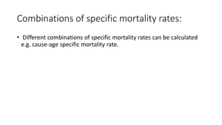 Combinations of specific mortality rates:
• Different combinations of specific mortality rates can be calculated
e.g. cause-age specific mortality rate.
 