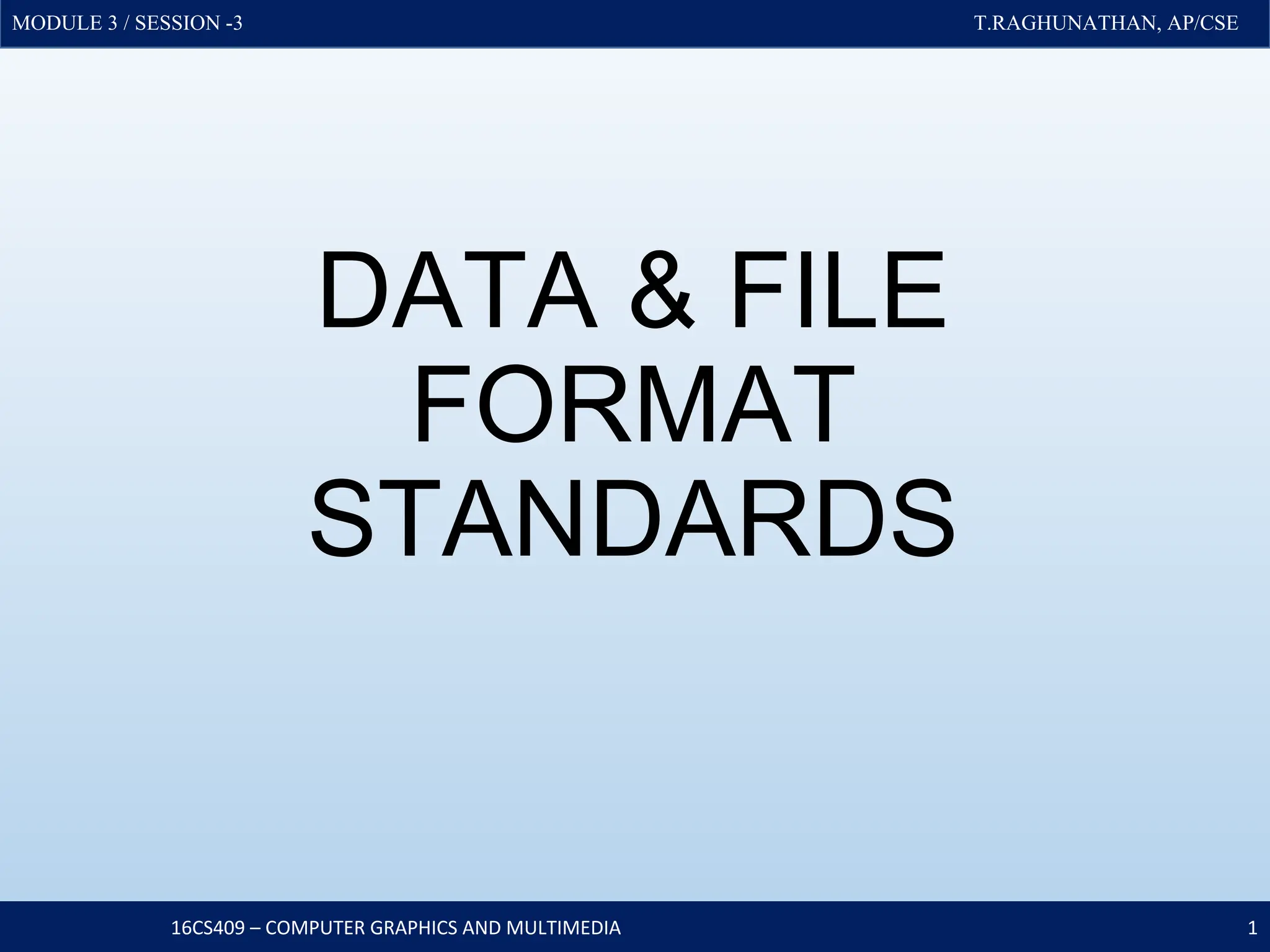 MODULE 3 / SESSION -3 T.RAGHUNATHAN, AP/CSE
MODULE 3 / SESSION -3 T.RAGHUNATHAN, AP/CSE
DATA & FILE
FORMAT
STANDARDS
16CS409 – COMPUTER GRAPHICS AND MULTIMEDIA 1
 