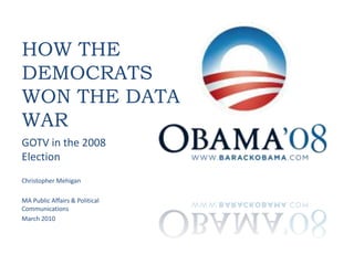 How the Democrats Won the Data War GOTV in the 2008 Election Christopher Mehigan MA Public Affairs & Political Communications March 2010 