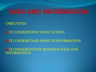 OBJECTIVES:
TO UNDERSTAND WHAT IS DATA
TO UNDERSTAND WHAT IS INFORMATION
TO DIFFERENTIATE BETWEEN DATA AND
INFORMATION
 