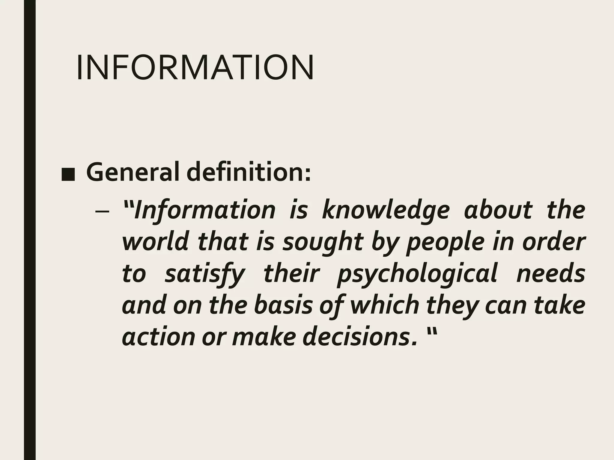 INFORMATION
■ General definition:
– “Information is knowledge about the
world that is sought by people in order
to satisfy their psychological needs
and on the basis of which they can take
action or make decisions. “
 