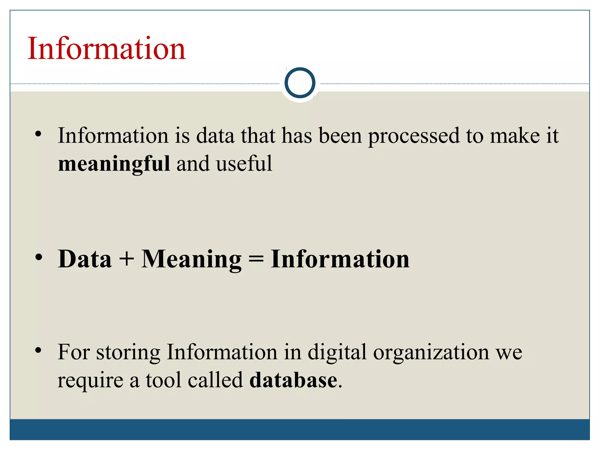 Information
• Information is data that has been processed to make it
meaningful and useful
• Data + Meaning = Information
• For storing Information in digital organization we
require a tool called database.
 