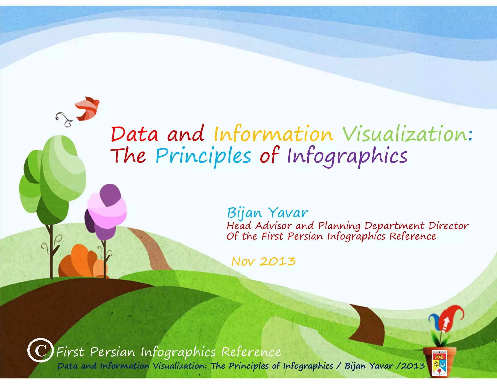 Data and Information Visualization:
The Principles of Infographics
Bijan Yavar

Head Advisor and Planning Department Director
Of the First Persian Infographics Reference

Nov 2013

C

First Persian Infographics Reference
Data and Information Visualization: The Principles of Infographics / Bijan Yavar /2013

 