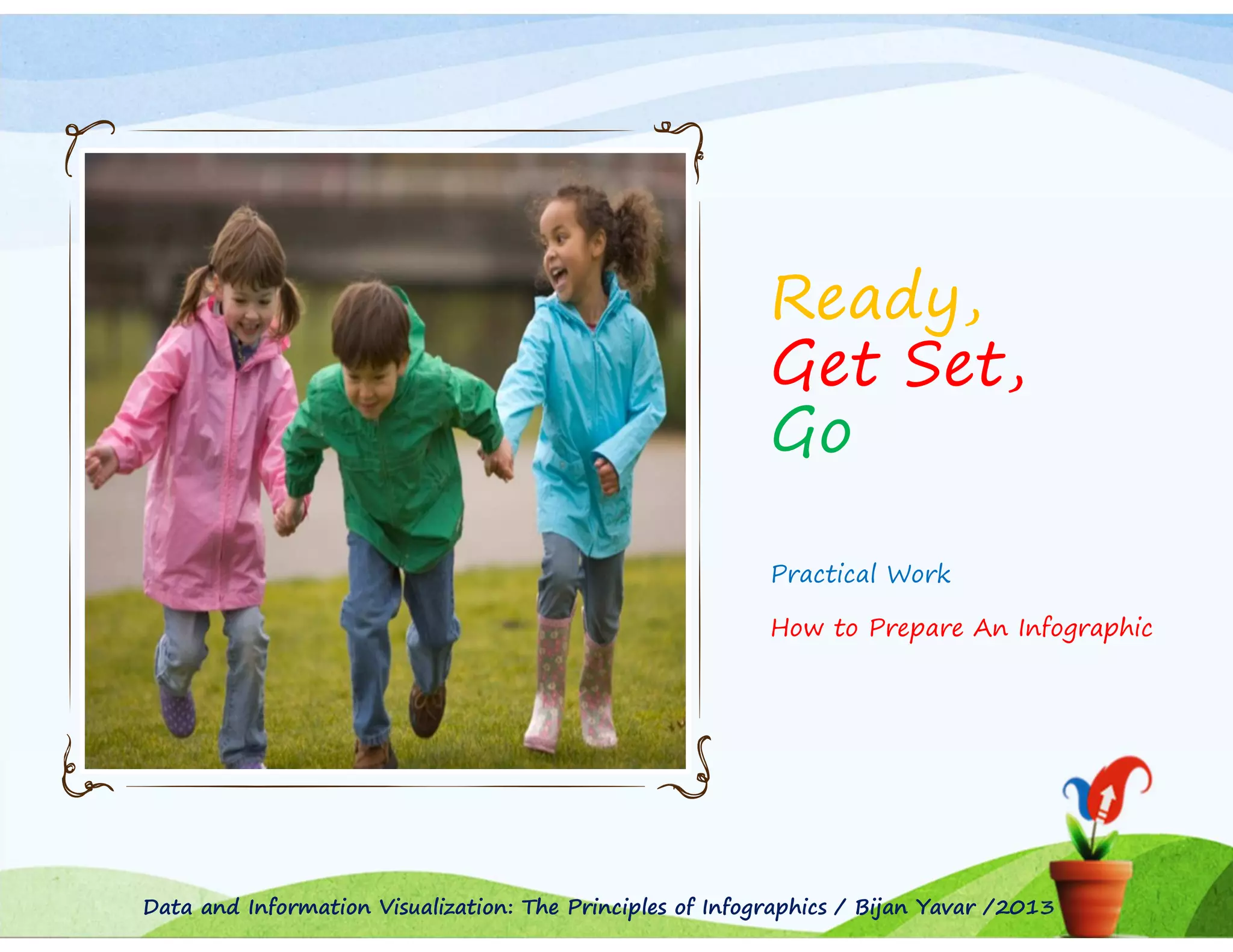 Ready,
Get Set,
Go
Practical Work
How to Prepare An Infographic

Data and Information Visualization: The Principles of Infographics / Bijan Yavar /2013

 