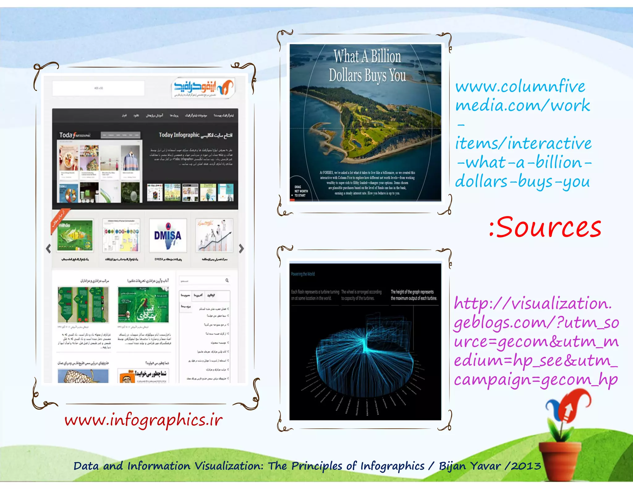 www.columnfive
media.com/work
items/interactive
-what-a-billiondollars-buys-you

:Sources
http://visualization.
geblogs.com/?utm_so
urce=gecom&utm_m
edium=hp_see&utm_
campaign=gecom_hp
www.infographics.ir
Data and Information Visualization: The Principles of Infographics / Bijan Yavar /2013

 