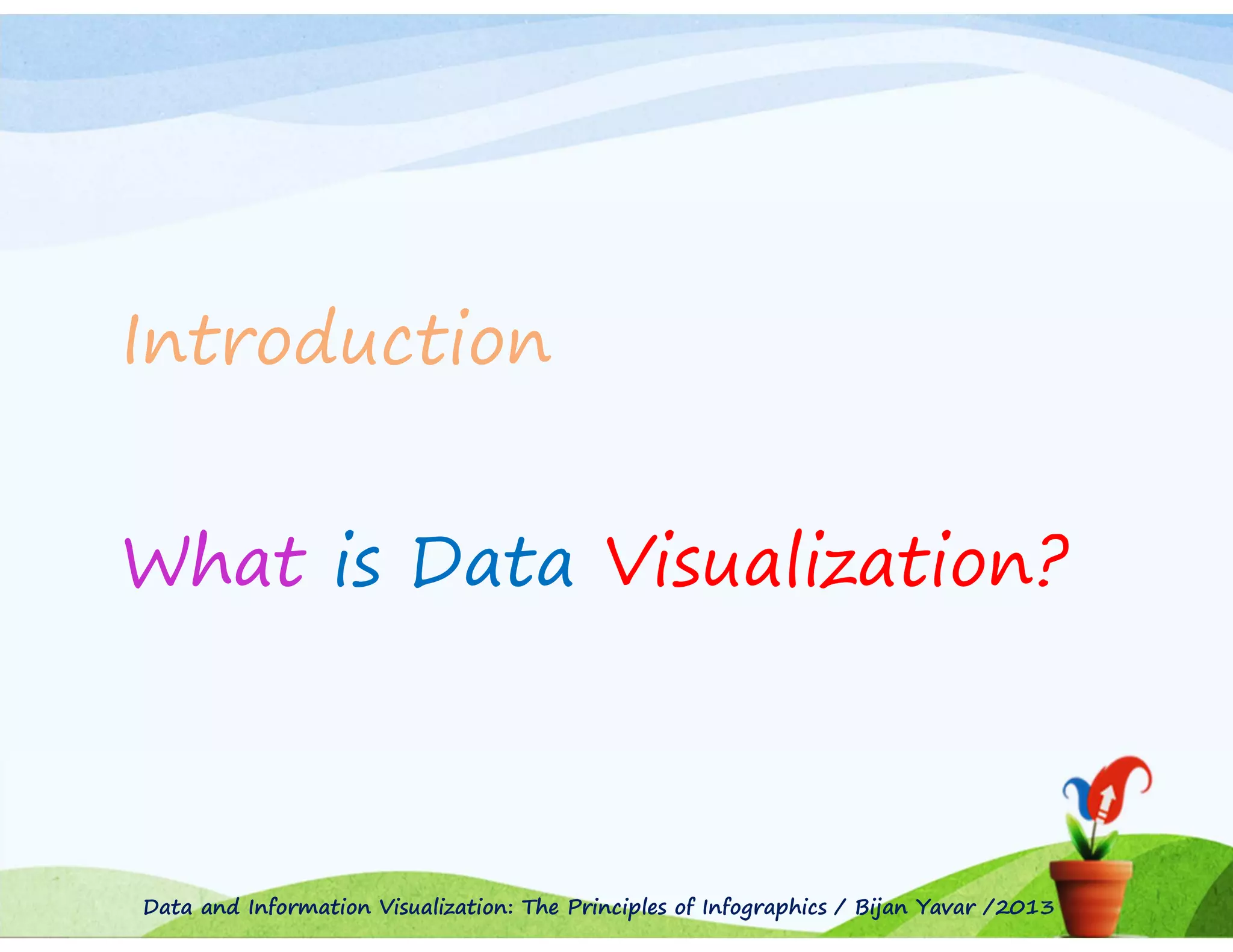 Introduction
What is Data Visualization?

Data and Information Visualization: The Principles of Infographics / Bijan Yavar /2013

 