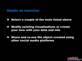 Hands on exercise

 Select a couple of the tools listed above

 Modify existing visualizations or create
  your own with your data and info

 Share and re-use the object created using
  other social media platforms
 