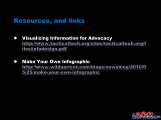 Resources, and links

   Visualizing Information for Advocacy
    http://www.tacticaltech.org/sites/tacticaltech.org/f
    iles/infodesign.pdf

   Make Your Own Infographic
    http://www.wildapricot.com/blogs/newsblog/2010/0
    5/25/make-your-own-infographic
 