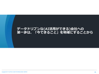 Copyright 2017 FUJITSU CLOUD TECHNOLOGIES LIMITED 36
データドリブンな(AI活用ができる)会社への
第一歩は、「今できること」を明確にすることから
 
