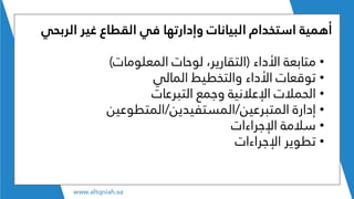 ‫استخدام‬ ‫أهمية‬‫وإدارتها‬ ‫البيانات‬‫الربحي‬ ‫غير‬ ‫القطاع‬ ‫في‬
•‫األداء‬ ‫متابعة‬(‫المعلومات‬ ‫لوحات‬ ،‫التقارير‬)
•‫توقعات‬‫المالي‬ ‫والتخطيط‬ ‫األداء‬
•‫التبرعات‬ ‫وجمع‬ ‫اإلعالنية‬ ‫الحمالت‬
•‫المتبرعين‬ ‫إدارة‬/‫المستفيدين‬/‫المتطوعين‬
•‫اإلجراءات‬ ‫سالمة‬
•‫اإلجراءات‬ ‫تطوير‬
 