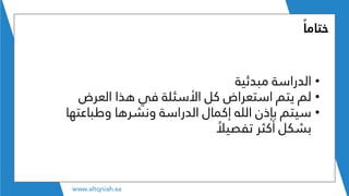 ‫ختاما‬
•‫مبدئية‬ ‫الدراسة‬
•‫العرض‬ ‫هذا‬ ‫في‬ ‫األسئلة‬ ‫كل‬ ‫استعراض‬ ‫يتم‬ ‫لم‬
•‫وطباعتها‬ ‫ونشرها‬ ‫الدراسة‬ ‫إكمال‬ ‫الله‬ ‫بإذن‬ ‫سيتم‬
ً‫تفصيال‬ ‫أكثر‬ ‫بشكل‬
 