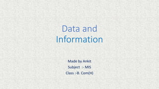 Data and
Information
Made by Ankit
Subject :- MIS
Class :-B. Com(H)
 