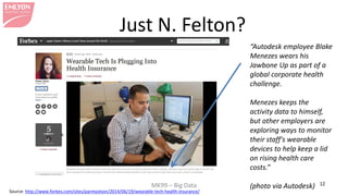 MK99 – Big Data 12 
Just N. Felton? 
“Autodesk employee Blake Menezes wears his Jawbone Up as part of a global corporate health challenge. 
Menezes keeps the activity data to himself, but other employers are exploring ways to monitor their staff's wearable devices to help keep a lid on rising health care costs.” 
(photo via Autodesk) 
Source: http://www.forbes.com/sites/parmyolson/2014/06/19/wearable-tech-health-insurance/  