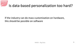 MK99 – Big Data 6 
Is data-based personalization too hard? 
If the industry can do mass customization on hardware, this should be possible on software  