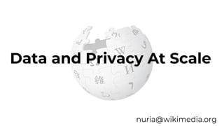 Data and Privacy At Scale
nuria@wikimedia.org
 