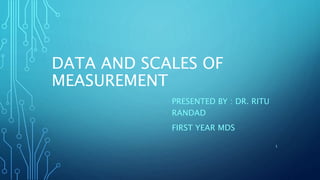 DATA AND SCALES OF
MEASUREMENT
PRESENTED BY : DR. RITU
RANDAD
FIRST YEAR MDS
1
 