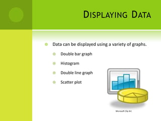 D ISPLAYING D ATA

   Data can be displayed using a variety of graphs.
       Double bar graph

       Histogram

       Double line graph

       Scatter plot




                                    Microsoft Clip Art
 
