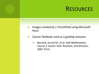 R ESOURCES

   Images created by J. Hirschfield using Microsoft
    Paint

   Course Textbook used as a guiding resource
       Bennett, Jennie M., et al. Holt Mathematics:
        Course 3. Austin: Holt, Rinehart, and Winston,
        2007. Print.
 