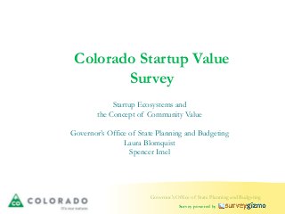Governor's Office of State Planning and Budgeting
Survey powered by
Colorado Startup Value
Survey
Startup Ecosystems and
the Concept of Community Value
Governor’s Office of State Planning and Budgeting
Laura Blomquist
Spencer Imel
 