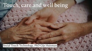 Touch, care and well being
Social Touch Technology, PhD Gijs Huisman
 