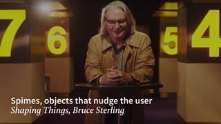 Spimes, objects that nudge the user
Shaping Things, Bruce Sterling
 