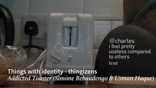 Things with identity - thingizens
Addicted Toaster (Simone Rebaudengo & Usman Haque)
 