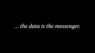… the data is the messenger.
 