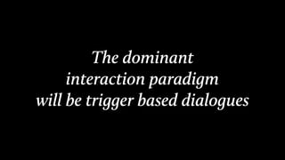 The dominant
interaction paradigm
will be trigger based dialogues
 
