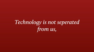 Technology is not seperated
from us,
 