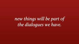 new things will be part of
the dialogues we have.
 