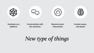 Hardware as a
platform
Conversations with
the machines
Beyond screen
interactions
Context aware,
rule-based
New type of things
 