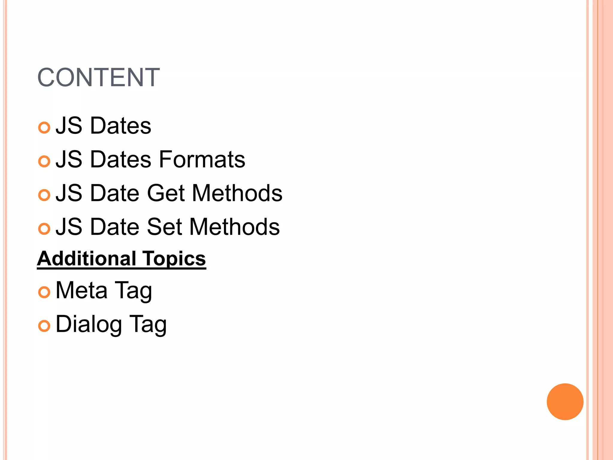CONTENT
 JS Dates
 JS Dates Formats
 JS Date Get Methods
 JS Date Set Methods
Additional Topics
 Meta Tag
 Dialog Tag
 