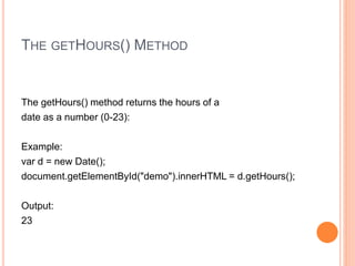 THE GETHOURS() METHOD
The getHours() method returns the hours of a
date as a number (0-23):
Example:
var d = new Date();
document.getElementById("demo").innerHTML = d.getHours();
Output:
23
 