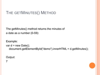 THE GETMINUTES() METHOD
The getMinutes() method returns the minutes of
a date as a number (0-59):
Example:
var d = new Date();
document.getElementById("demo").innerHTML = d.getMinutes();
Output:
7
 