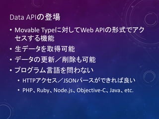 Data APIの登場
• Movable Typeに対してWeb APIの形式でアク
セスする機能
• 生データを取得可能
• データの更新／削除も可能
• プログラム言語を問わない
• HTTPアクセス／JSONパースができれば良い
• PHP、Ruby、Node.js、Objective-C、Java、etc.
 