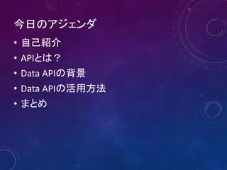 今日のアジェンダ
• 自己紹介
• APIとは？
• Data APIの背景
• Data APIの活用方法
• まとめ
 
