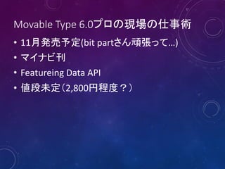 Movable Type 6.0プロの現場の仕事術
• 11月発売予定(bit partさん頑張って…)
• マイナビ刊
• Featureing Data API
• 値段未定（2,800円程度？）
 