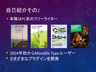 自己紹介その2
• 本職はPC系のフリーライター
2004年秋からMovable Typeユーザー
さまざまなプラグインを開発
 