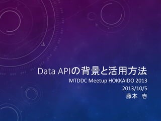 Data APIの背景と活用方法
MTDDC Meetup HOKKAIDO 2013
2013/10/5
藤本 壱
 