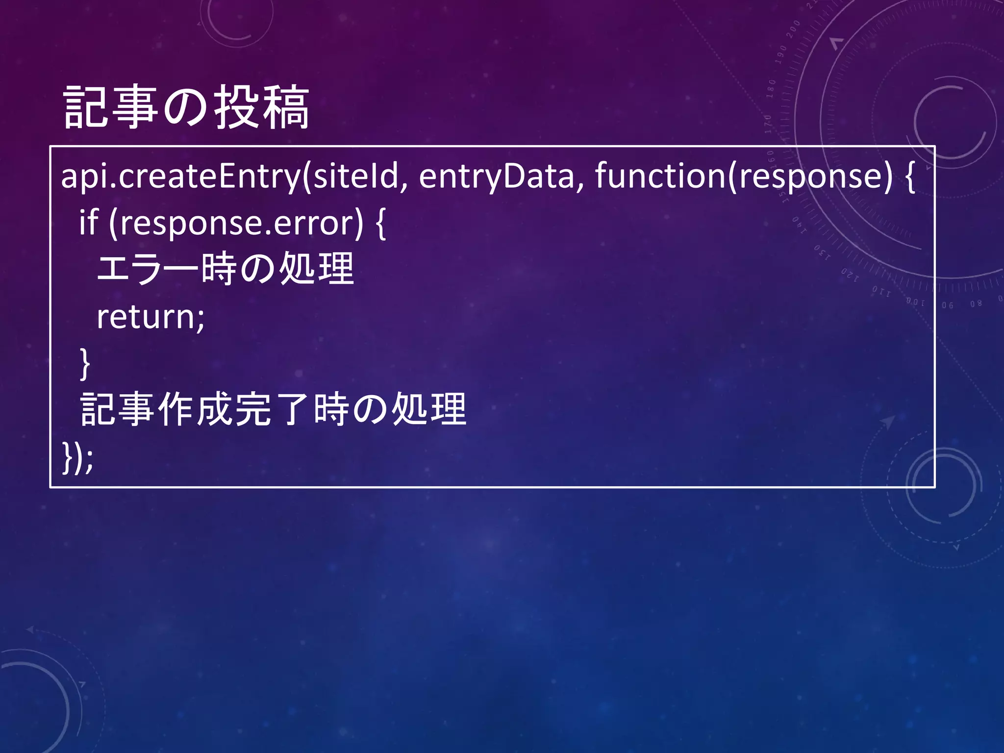 記事の投稿
api.createEntry(siteId, entryData, function(response) {
if (response.error) {
エラー時の処理
return;
}
記事作成完了時の処理
});

 