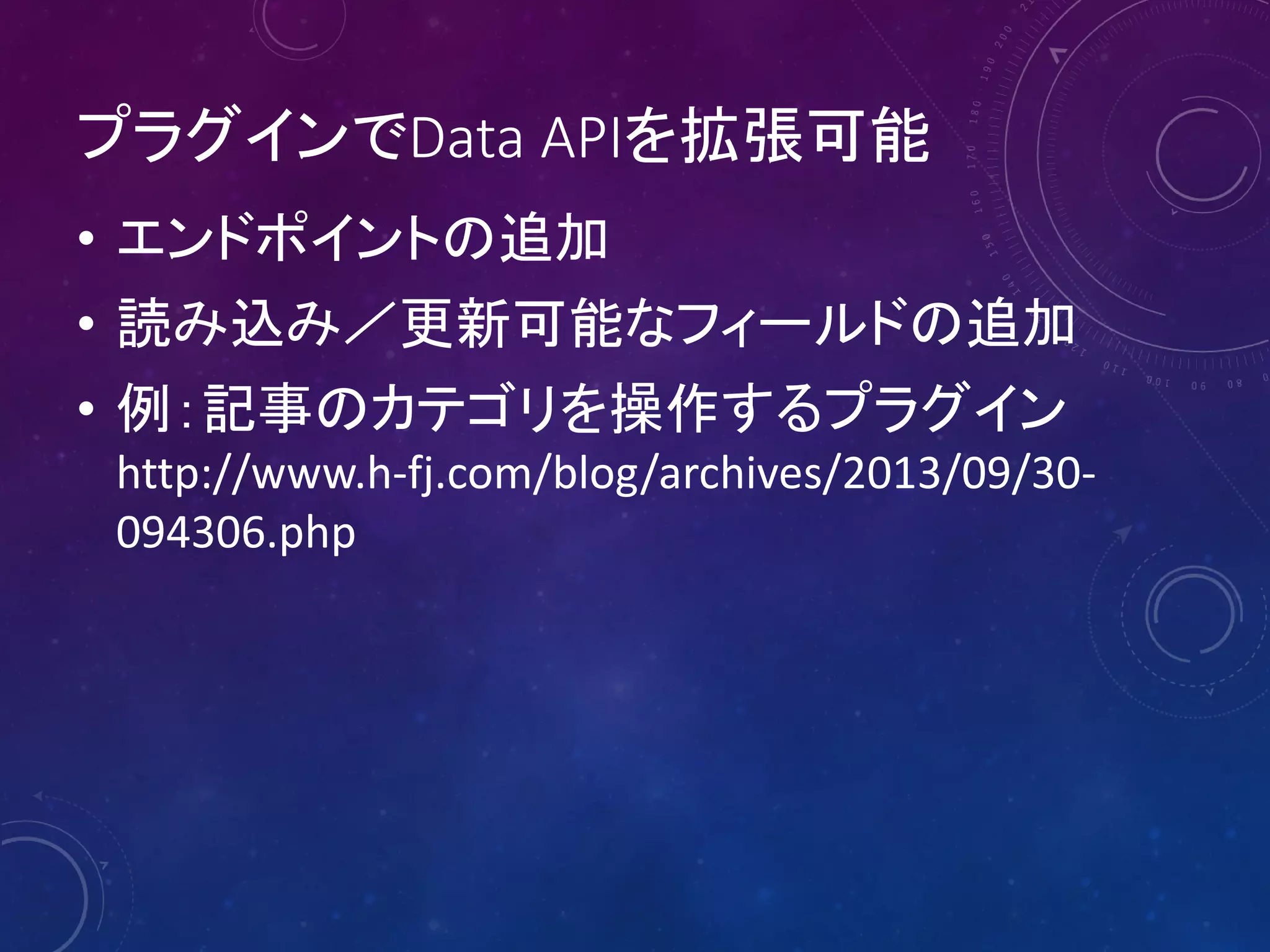 プラグインでData APIを拡張可能
• エンドポイントの追加
• 読み込み／更新可能なフィールドの追加
• 例：記事のカテゴリを操作するプラグイン
http://www.h-fj.com/blog/archives/2013/09/30094306.php

 